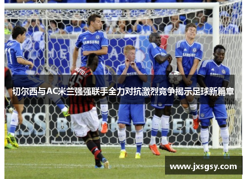 切尔西与AC米兰强强联手全力对抗激烈竞争揭示足球新篇章